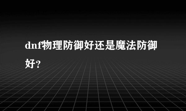 dnf物理防御好还是魔法防御好？