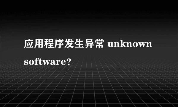 应用程序发生异常 unknown software？