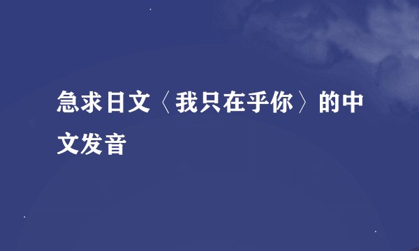 急求日文〈我只在乎你〉的中文发音