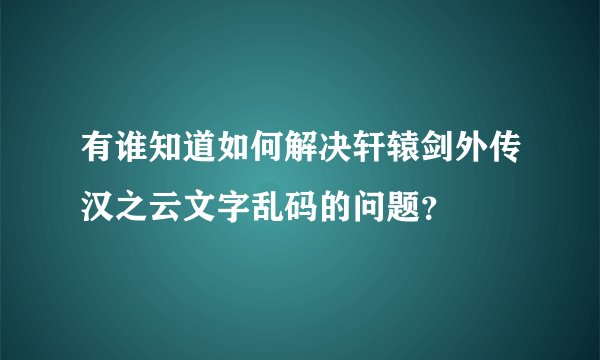 有谁知道如何解决轩辕剑外传汉之云文字乱码的问题？
