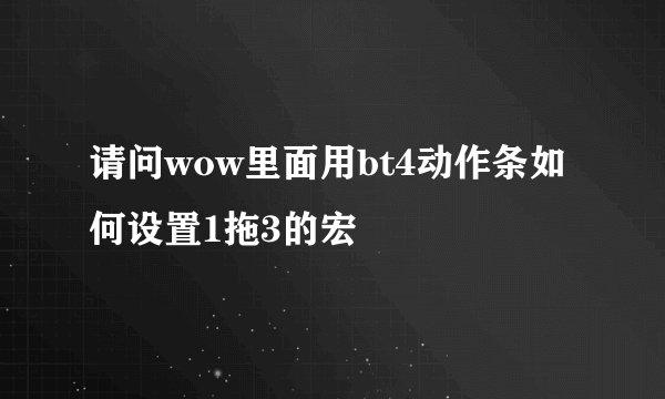请问wow里面用bt4动作条如何设置1拖3的宏