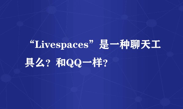 “Livespaces”是一种聊天工具么？和QQ一样？