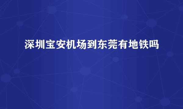 深圳宝安机场到东莞有地铁吗