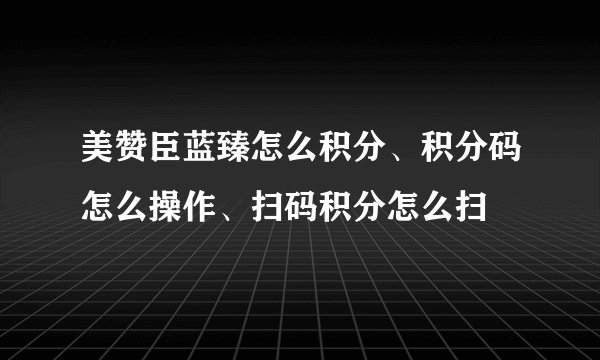 美赞臣蓝臻怎么积分、积分码怎么操作、扫码积分怎么扫
