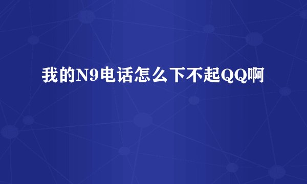 我的N9电话怎么下不起QQ啊