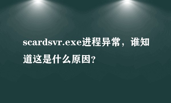 scardsvr.exe进程异常，谁知道这是什么原因？