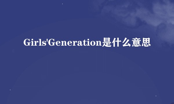 Girls'Generation是什么意思