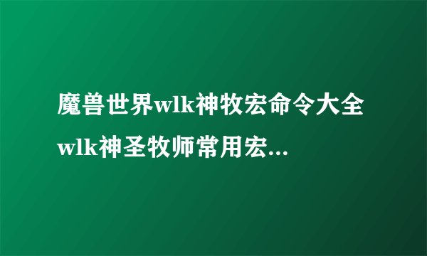 魔兽世界wlk神牧宏命令大全 wlk神圣牧师常用宏命令汇总