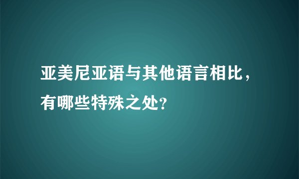 亚美尼亚语与其他语言相比，有哪些特殊之处？