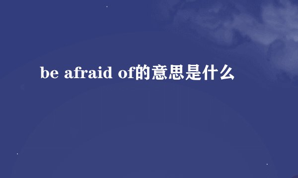 be afraid of的意思是什么