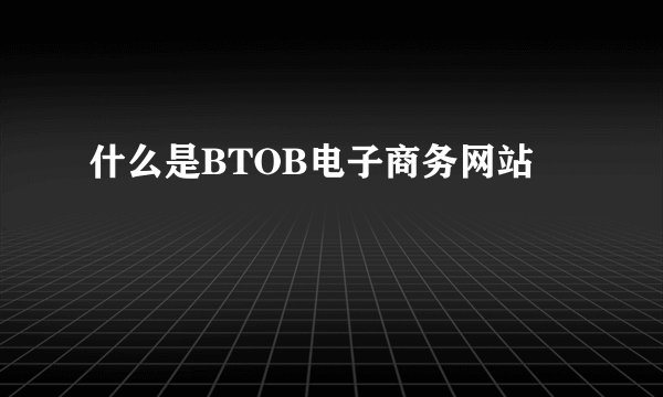 什么是BTOB电子商务网站