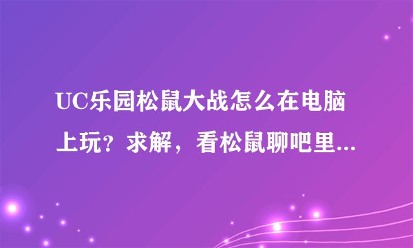 UC乐园松鼠大战怎么在电脑上玩？求解，看松鼠聊吧里的人说可以，难道是要安卓系统的书签才可以？