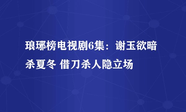 琅琊榜电视剧6集：谢玉欲暗杀夏冬 借刀杀人隐立场