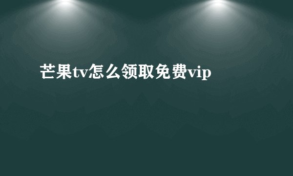 芒果tv怎么领取免费vip