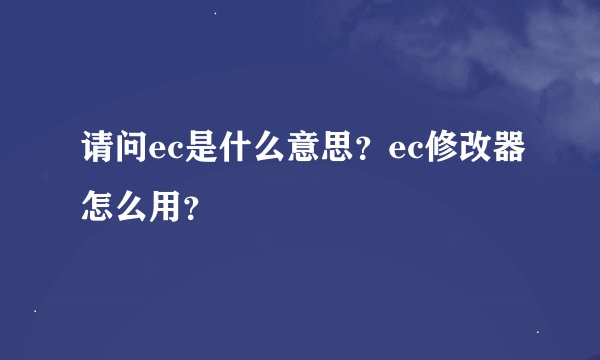 请问ec是什么意思？ec修改器怎么用？