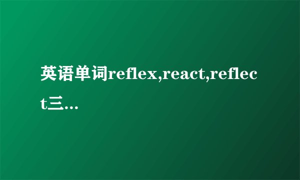 英语单词reflex,react,reflect三个词有什么区别？？