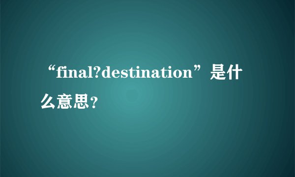 “final?destination”是什么意思？