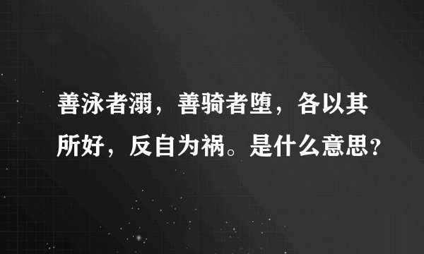 善泳者溺，善骑者堕，各以其所好，反自为祸。是什么意思？