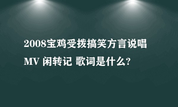 2008宝鸡受拨搞笑方言说唱 MV 闲转记 歌词是什么?