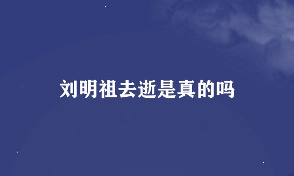 刘明祖去逝是真的吗