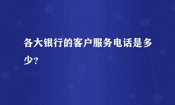 各大银行的客户服务电话是多少？