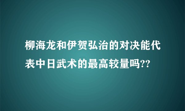 柳海龙和伊贺弘治的对决能代表中日武术的最高较量吗??