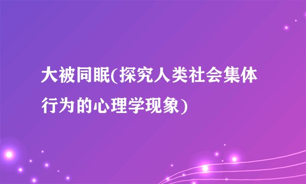 大被同眠(探究人类社会集体行为的心理学现象)