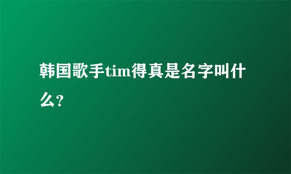 韩国歌手tim得真是名字叫什么？