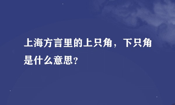 上海方言里的上只角，下只角是什么意思？