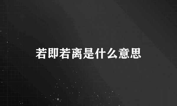 若即若离是什么意思