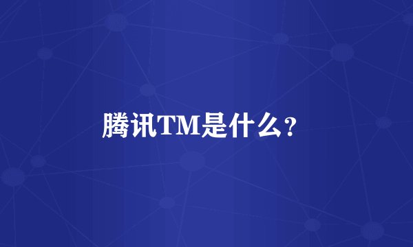 腾讯TM是什么？