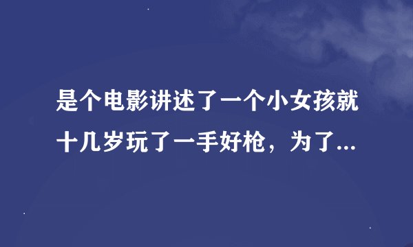 是个电影讲述了一个小女孩就十几岁玩了一手好枪，为了报仇走向了复仇之路。是才出来的片子，叫海什么王吧