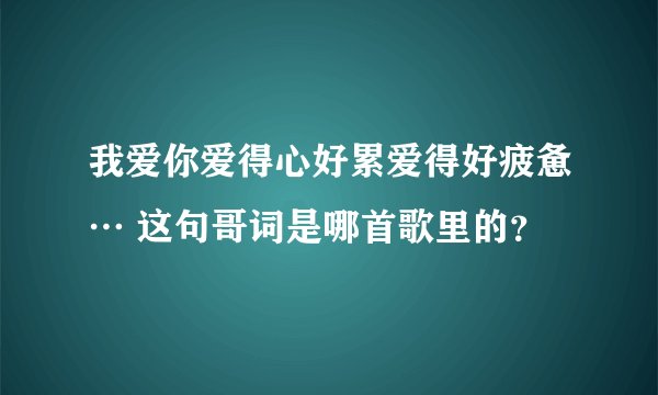 我爱你爱得心好累爱得好疲惫… 这句哥词是哪首歌里的？