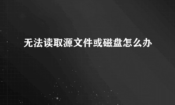 无法读取源文件或磁盘怎么办