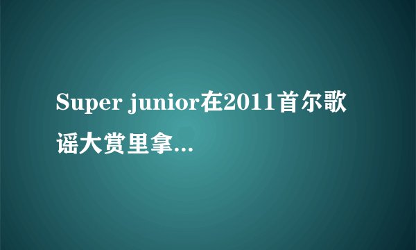Super junior在2011首尔歌谣大赏里拿到哪些奖