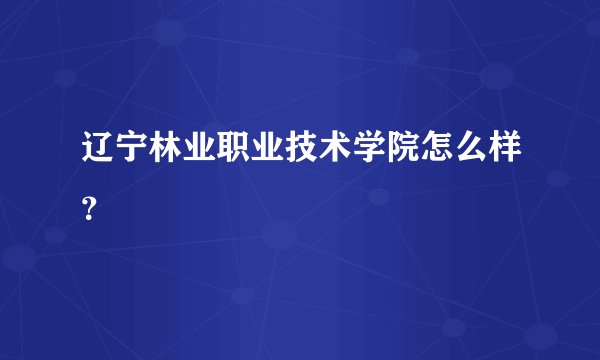 辽宁林业职业技术学院怎么样?