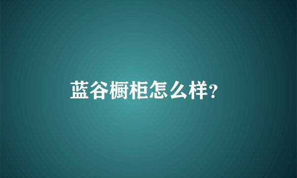 蓝谷橱柜怎么样？
