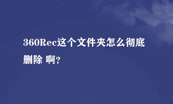 360Rec这个文件夹怎么彻底删除 啊？