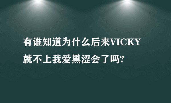 有谁知道为什么后来VICKY就不上我爱黑涩会了吗?