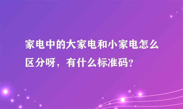 家电中的大家电和小家电怎么区分呀，有什么标准码？