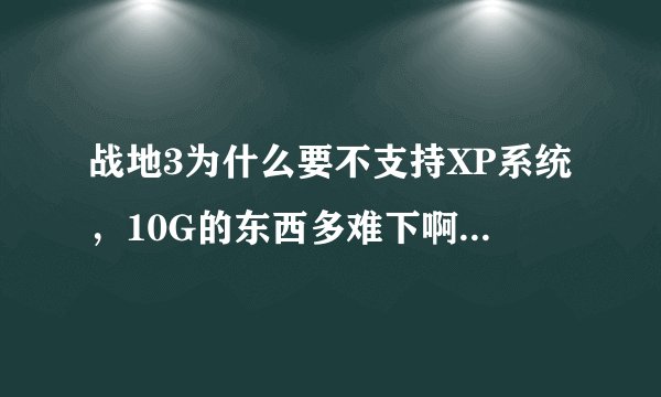 战地3为什么要不支持XP系统，10G的东西多难下啊你不支持XP不会早说啊