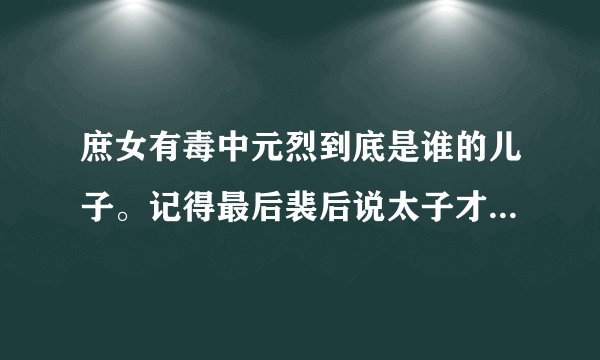 庶女有毒中元烈到底是谁的儿子。记得最后裴后说太子才是皇帝的儿子，那元烈的身世？