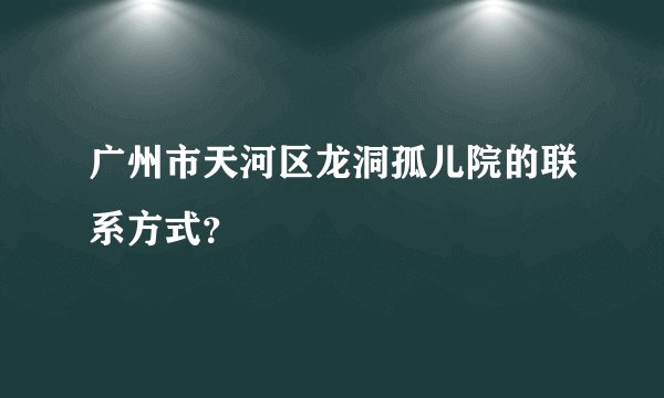 广州市天河区龙洞孤儿院的联系方式？