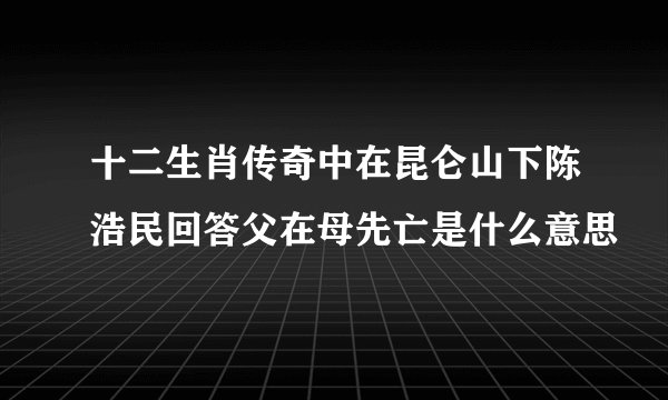 十二生肖传奇中在昆仑山下陈浩民回答父在母先亡是什么意思