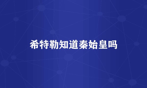 希特勒知道秦始皇吗