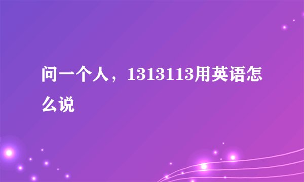 问一个人，1313113用英语怎么说