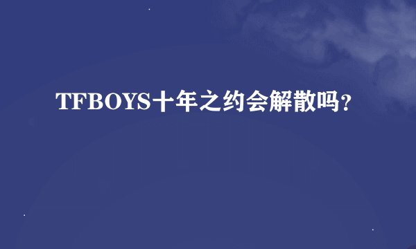 TFBOYS十年之约会解散吗？