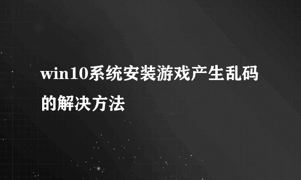 win10系统安装游戏产生乱码的解决方法
