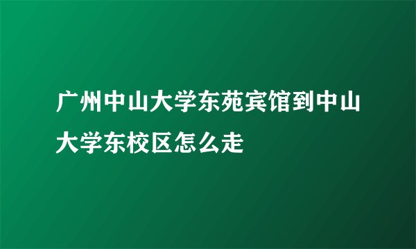 广州中山大学东苑宾馆到中山大学东校区怎么走