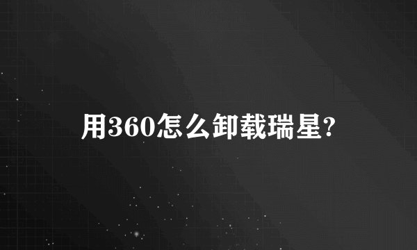 用360怎么卸载瑞星?
